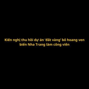 kien-nghi-thu-hoi-du-an-dat-vang-bo-hoang-ven-bien-nha-trang-lam-cong-vien